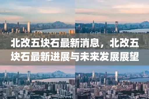 北改五块石最新消息，北改五块石最新进展与未来发展展望