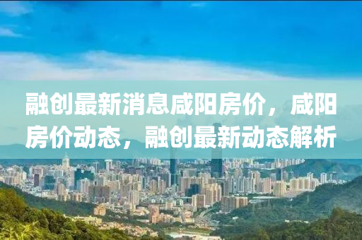 融创最新消息咸阳房价，咸阳房价动态，融创最新动态解析