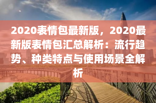 2020表情包最新版，2020最新版表情包汇总解析：流行趋势、种类特点与使用场景全解析