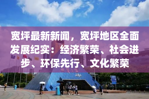 宽坪最新新闻，宽坪地区全面发展纪实：经济繁荣、社会进步、环保先行、文化繁荣