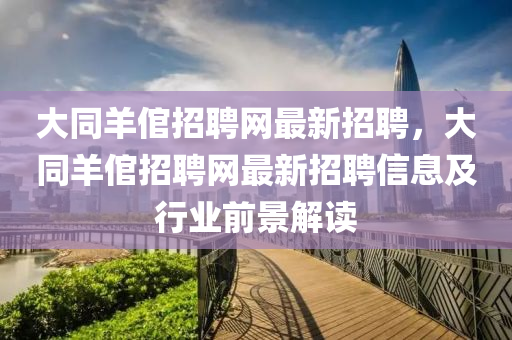 大同羊倌招聘网最新招聘，大同羊倌招聘网最新招聘信息及行业前景解读