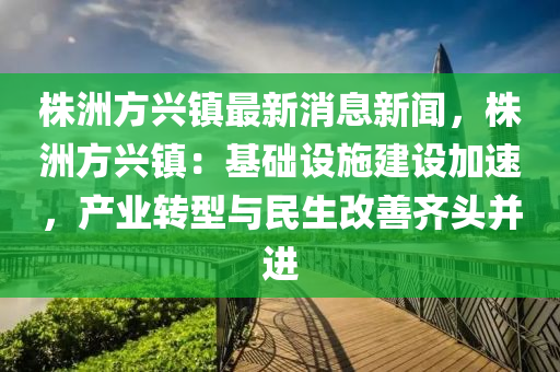 株洲方兴镇最新消息新闻，株洲方兴镇：基础设施建设加速，产业转型与民生改善齐头并进