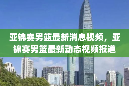 亚锦赛男篮最新消息视频，亚锦赛男篮最新动态视频报道