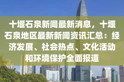 十堰石泉新闻最新消息，十堰石泉地区最新新闻资讯汇总：经济发展、社会热点、文化活动和环境保护全面报道