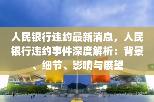人民银行违约最新消息，人民银行违约事件深度解析：背景、细节、影响与展望