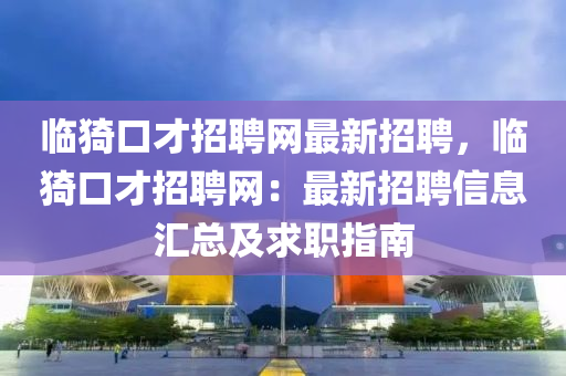 临猗口才招聘网最新招聘，临猗口才招聘网：最新招聘信息汇总及求职指南