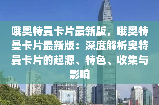 哦奥特曼卡片最新版，哦奥特曼卡片最新版：深度解析奥特曼卡片的起源、特色、收集与影响