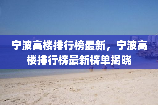 宁波高楼排行榜最新，宁波高楼排行榜最新榜单揭晓