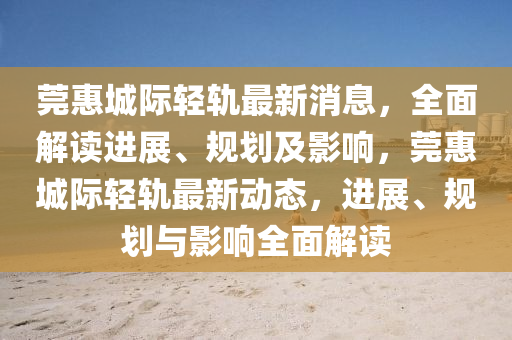 莞惠城际轻轨最新消息，全面解读进展、规划及影响，莞惠城际轻轨最新动态，进展、规划与影响全面解读