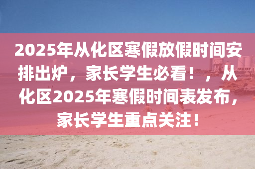 2025年从化区寒假放假时间安排出炉，家长学生必看！，从化区2025年寒假时间表发布，家长学生重点关注！