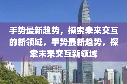 手势最新趋势，探索未来交互的新领域，手势最新趋势，探索未来交互新领域