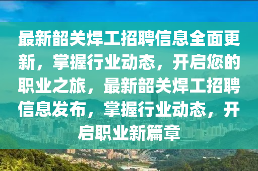 最新韶关焊工招聘信息全面更新，掌握行业动态，开启您的职业之旅，最新韶关焊工招聘信息发布，掌握行业动态，开启职业新篇章