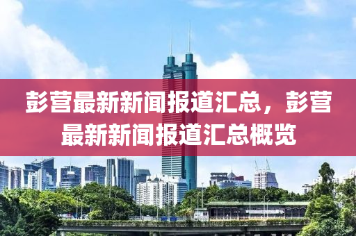 彭营最新新闻报道汇总，彭营最新新闻报道汇总概览