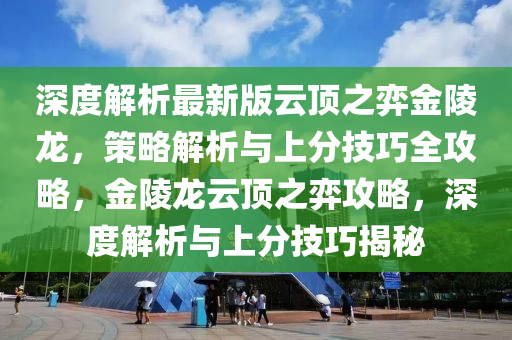 深度解析最新版云顶之弈金陵龙，策略解析与上分技巧全攻略，金陵龙云顶之弈攻略，深度解析与上分技巧揭秘