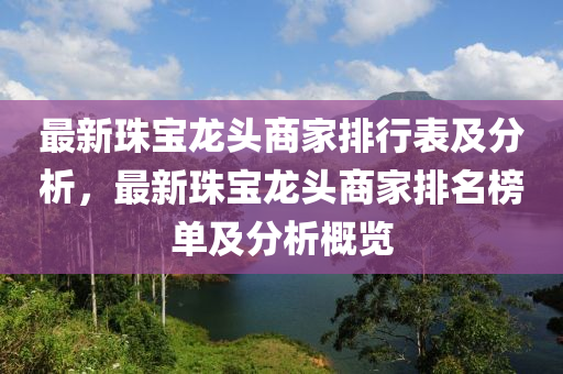 最新珠宝龙头商家排行表及分析，最新珠宝龙头商家排名榜单及分析概览