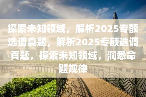 探索未知领域，解析2025专额选调真题，解析2025专额选调真题，探索未知领域，洞悉命题规律