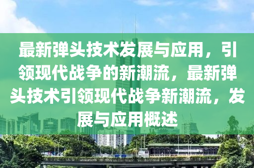 最新弹头技术发展与应用，引领现代战争的新潮流，最新弹头技术引领现代战争新潮流，发展与应用概述