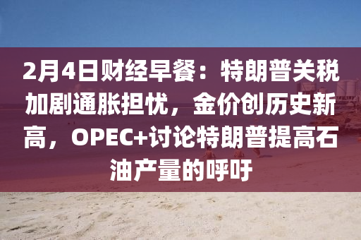 2月4日财经早餐：特朗普关税加剧通胀担忧，金价创历史新高，OPEC+讨论特朗普提高石油产量的呼吁