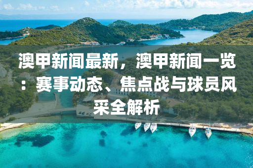 澳甲新闻最新，澳甲新闻一览：赛事动态、焦点战与球员风采全解析