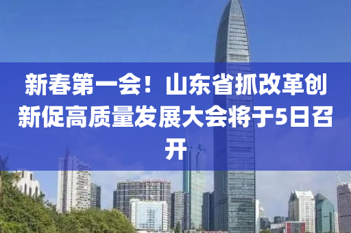 新春第一会！山东省抓改革创新促高质量发展大会将于5日召开