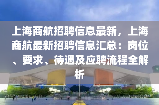 上海商航招聘信息最新，上海商航最新招聘信息汇总：岗位、要求、待遇及应聘流程全解析