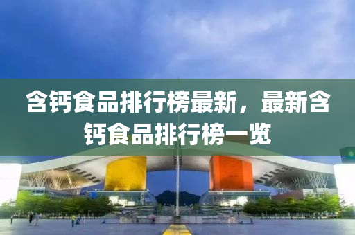 含钙食品排行榜最新，最新含钙食品排行榜一览