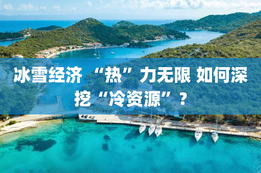 冰雪经济 “热”力无限 如何深挖“冷资源”？