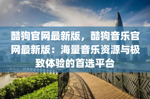酷狗官网最新版，酷狗音乐官网最新版：海量音乐资源与极致体验的首选平台