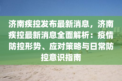 济南疾控发布最新消息，济南疾控最新消息全面解析：疫情防控形势、应对策略与日常防控意识指南