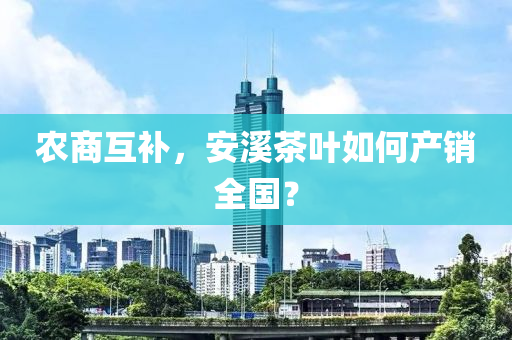 农商互补，安溪茶叶如何产销全国？