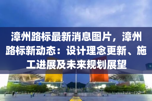 漳州路标最新消息图片，漳州路标新动态：设计理念更新、施工进展及未来规划展望