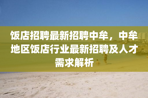 饭店招聘最新招聘中牟，中牟地区饭店行业最新招聘及人才需求解析