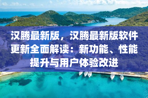 汉腾最新版，汉腾最新版软件更新全面解读：新功能、性能提升与用户体验改进