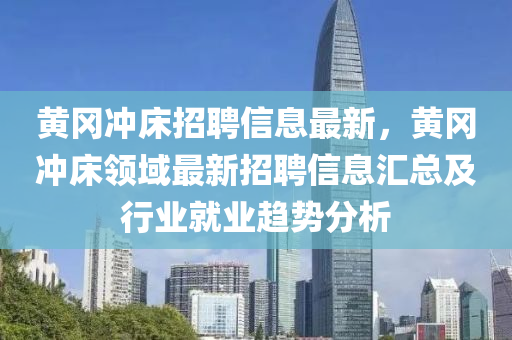 黄冈冲床招聘信息最新，黄冈冲床领域最新招聘信息汇总及行业就业趋势分析