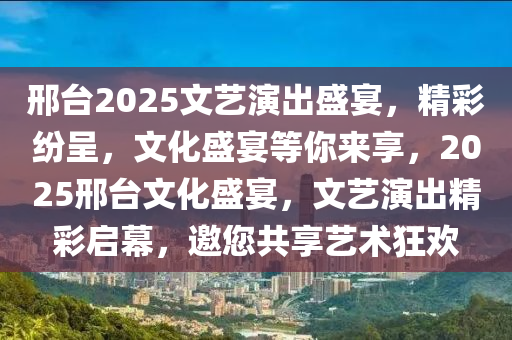 邢台2025文艺演出盛宴，精彩纷呈，文化盛宴等你来享，2025邢台文化盛宴，文艺演出精彩启幕，邀您共享艺术狂欢
