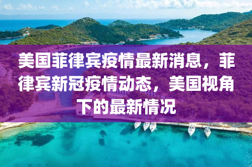 美国菲律宾疫情最新消息，菲律宾新冠疫情动态，美国视角下的最新情况