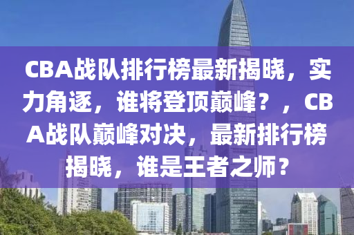 CBA战队排行榜最新揭晓，实力角逐，谁将登顶巅峰？，CBA战队巅峰对决，最新排行榜揭晓，谁是王者之师？