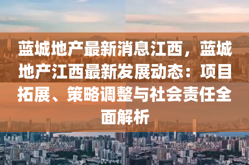 蓝城地产最新消息江西，蓝城地产江西最新发展动态：项目拓展、策略调整与社会责任全面解析