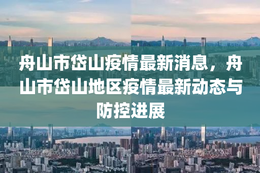 舟山市岱山疫情最新消息，舟山市岱山地区疫情最新动态与防控进展