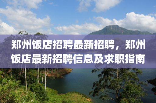 郑州饭店招聘最新招聘，郑州饭店最新招聘信息及求职指南