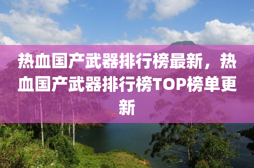 热血国产武器排行榜最新，热血国产武器排行榜TOP榜单更新