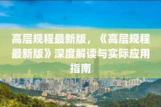高层规程最新版，《高层规程最新版》深度解读与实际应用指南