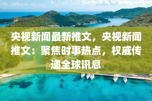 央视新闻最新推文，央视新闻推文：聚焦时事热点，权威传递全球讯息