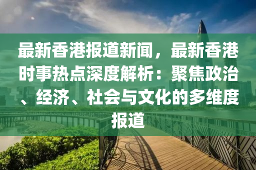 最新香港报道新闻，最新香港时事热点深度解析：聚焦政治、经济、社会与文化的多维度报道