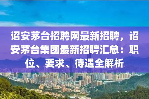 诏安茅台招聘网最新招聘，诏安茅台集团最新招聘汇总：职位、要求、待遇全解析