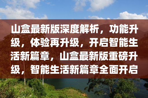 山盒最新版深度解析，功能升级，体验再升级，开启智能生活新篇章，山盒最新版重磅升级，智能生活新篇章全面开启