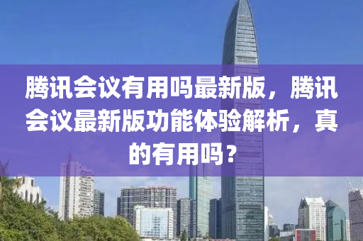 腾讯会议有用吗最新版，腾讯会议最新版功能体验解析，真的有用吗？