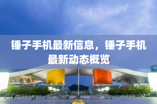 锤子手机最新信息，锤子手机最新动态概览