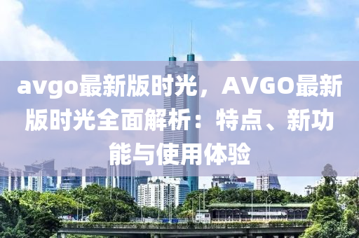 avgo最新版时光，AVGO最新版时光全面解析：特点、新功能与使用体验