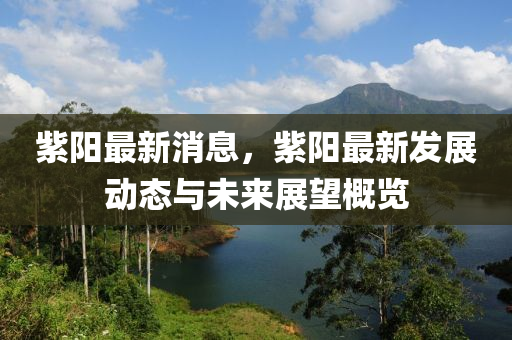 紫阳最新消息，紫阳最新发展动态与未来展望概览